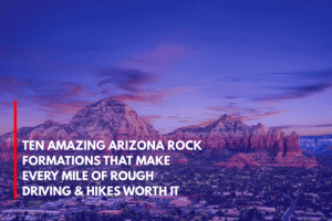 Ten Amazing Arizona Rock Formations That Make Every Mile of Rough Driving & Hikes Worth It