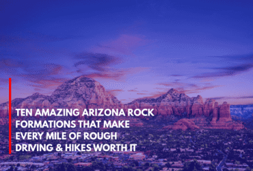 Ten Amazing Arizona Rock Formations That Make Every Mile of Rough Driving & Hikes Worth It