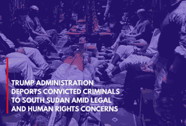 Trump Administration Deports Convicted Criminals to South Sudan Amid Legal and Human Rights Concerns